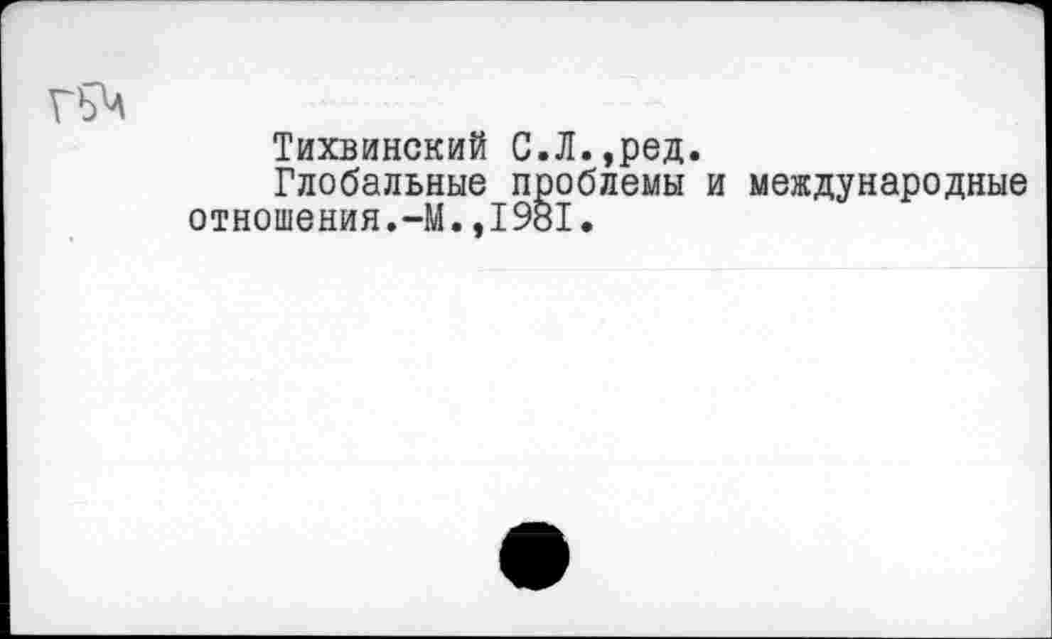 ﻿Тихвинский С.Л.,ред.
Глобальные проблемы и международные отношения.-М.,1981.